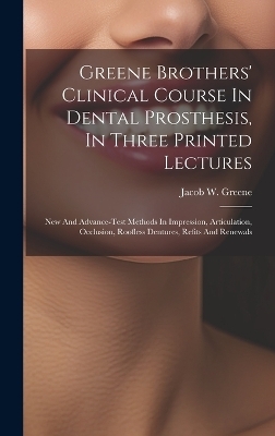 Greene Brothers' Clinical Course In Dental Prosthesis, In Three Printed Lectures; New And Advance-test Methods In Impression, Articulation, Occlusion, Roofless Dentures, Refits And Renewals - 