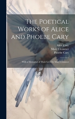 The Poetical Works of Alice and Phoebe Cary; With a Memorial of Their Lives by Mary Clemmer - Mary Clemmer, Phoebe Cary, Alice Cary