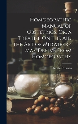 Homoeopathic Manual of Obstetrics, Or, a Treatise On the Aid the Art of Midwifery May Derive From Homoeopathy - Camille Croserio