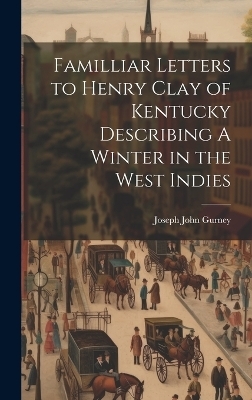 Familliar Letters to Henry Clay of Kentucky Describing A Winter in the West Indies - Joseph John Gurney