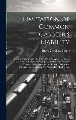 Limitation of Common Carrier's Liability; Laws Governing the Settlement of Claims Against Common Carriers for Loss, Damage, Injury, and Delay to Property Transported in Interstate and Foreign Commerce. Reproduction of Chapter 20 of Loose-leaf Traffic Law - Harry Cleveland Barnes