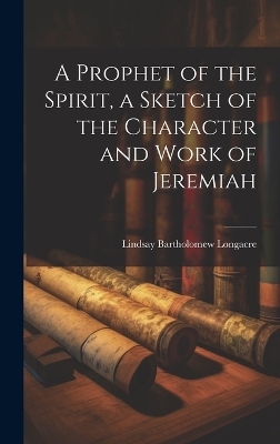 A Prophet of the Spirit, a Sketch of the Character and Work of Jeremiah - Lindsay Bartholomew Longacre