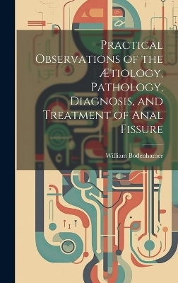 Practical Observations of the Ætiology, Pathology, Diagnosis, and Treatment of Anal Fissure - William Bodenhamer