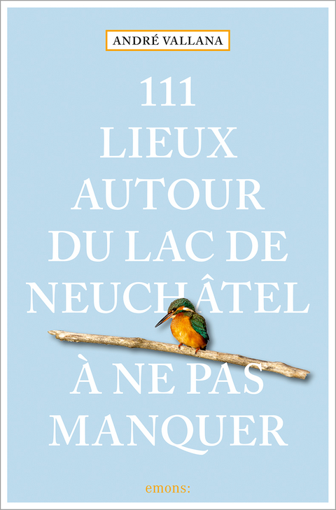 111 Lieux autour du lac de Neuchâtel à ne pas manquer - André Vallana