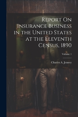 Report On Insurance Business in the United States at the Eleventh Census, 1890; Volume 1 - Charles A Jenney