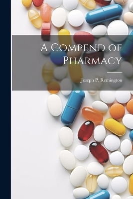 A Compend of Pharmacy - Joseph P 1847-1918 Remington