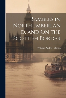 Rambles in Northumberland, and On the Scottish Border - William Andrew Chatto