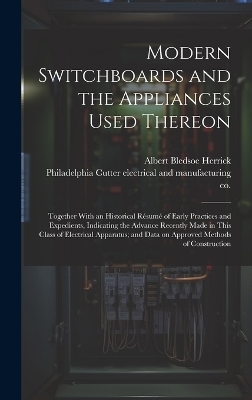 Modern Switchboards and the Appliances Used Thereon; Together With an Historical Résumé of Early Practices and Expedients, Indicating the Advance Recently Made in This Class of Electrical Apparatus; and Data on Approved Methods of Construction - Albert Bledsoe 1862- Herrick