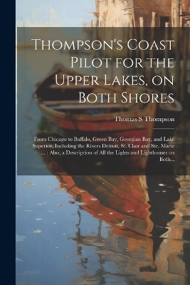 Thompson's Coast Pilot for the Upper Lakes, on Both Shores - Thomas S Thompson