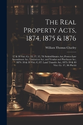 The Real Property Acts, 1874, 1875 & 1876 - William Thomas Charley