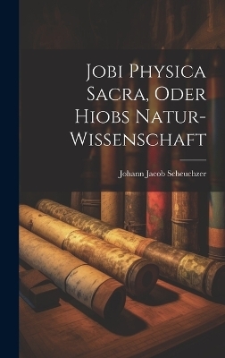 Jobi Physica Sacra, Oder Hiobs Natur-Wissenschaft - Johann Jacob Scheuchzer