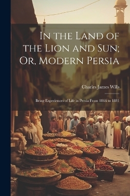 In the Land of the Lion and Sun; Or, Modern Persia - Charles James Wills