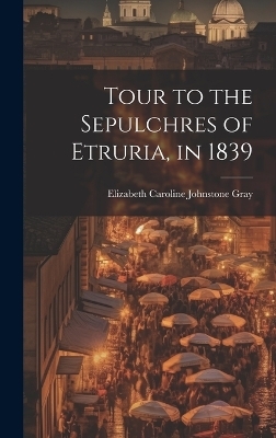 Tour to the Sepulchres of Etruria, in 1839 - Elizabeth Caroline Johnstone Gray