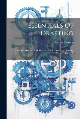 Essentials Of Drafting; A Text And Problem Book For Apprentice, Trade And Evening Technical Schools - 