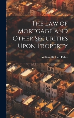 The law of Mortgage and Other Securities Upon Property - William Richard Fisher