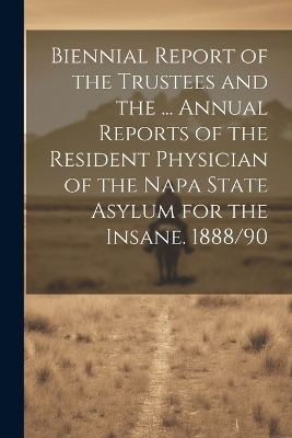 Biennial Report of the Trustees and the ... Annual Reports of the Resident Physician of the Napa State Asylum for the Insane. 1888/90 -  Anonymous