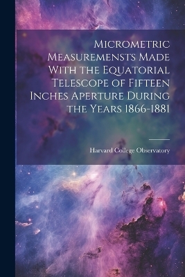 Micrometric Measuremensts Made With the Equatorial Telescope of Fifteen Inches Aperture During the Years 1866-1881 - 