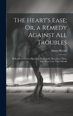 The Heart's Ease; Or, a Remedy Against All Troubles - Simon Patrick