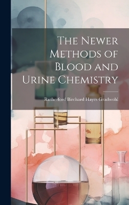 The Newer Methods of Blood and Urine Chemistry - Rutherford Birchard Hayes Gradwohl