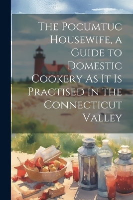 The Pocumtuc Housewife, a Guide to Domestic Cookery As It Is Practised in the Connecticut Valley -  Anonymous