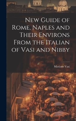 New Guide of Rome, Naples and Their Environs From the Italian of Vasi and Nibby - Mariano Vasi