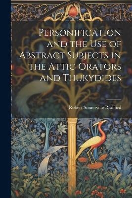 Personification and the Use of Abstract Subjects in the Attic Orators and Thukydides - Robert Somerville Radford