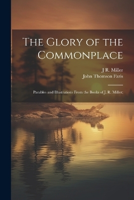 The Glory of the Commonplace; Parables and Illustrations From the Books of J. R. Miller; - John Thomson Faris, J R 1840-1912 Miller