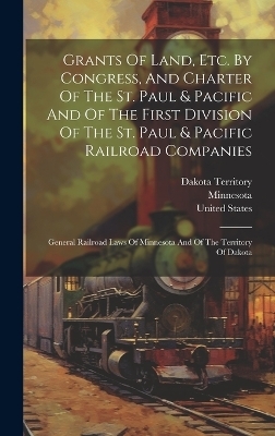 Grants Of Land, Etc. By Congress, And Charter Of The St. Paul & Pacific And Of The First Division Of The St. Paul & Pacific Railroad Companies - Dakota Territory, United States