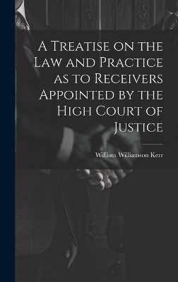 A Treatise on the law and Practice as to Receivers Appointed by the High Court of Justice - William Williamson Kerr