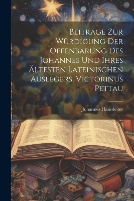 Beiträge Zur Würdigung Der Offenbarung Des Johannes Und Ihres Ältesten Lateinischen Auslegers, Victorinus Pettau - Johannes Haussleiter