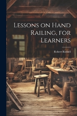 Lessons on Hand Railing, for Learners - Robert Riddell