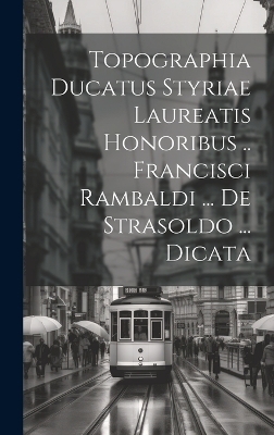 Topographia Ducatus Styriae Laureatis Honoribus .. Francisci Rambaldi ... De Strasoldo ... Dicata -  Anonymous