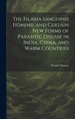 The Filaria Sanguinis Hominis and Certain New Forms of Parasitic Disease in India, China, and Warm Countries - Patrick Manson