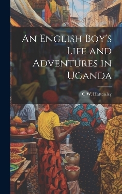An English Boy's Life and Adventures in Uganda - C W Hattersley