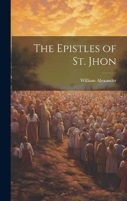 The Epistles of st. Jhon - William Alexander