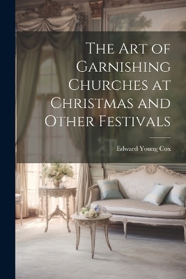 The Art of Garnishing Churches at Christmas and Other Festivals - Edward Young Cox