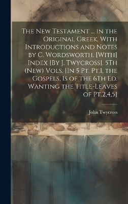 The New Testament ... in the Original Greek, With Introductions and Notes by C. Wordsworth. [With] Index [By J. Twycross]. 5Th (New) Vols. [In 5 Pt. Pt.1, the Gospels, Is of the 6Th Ed. Wanting the Title-Leaves of Pt.2,4,5]; Edition 2 - John Twycross