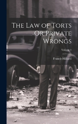 The Law of Torts Or Private Wrongs; Volume 1 - Francis Hilliard