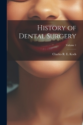 History of Dental Surgery; Volume 1 - Charles R E Koch