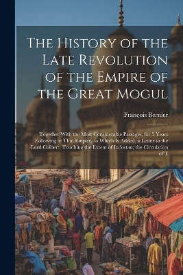The History of the Late Revolution of the Empire of the Great Mogul - François Bernier