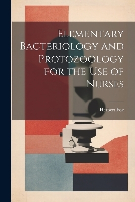 Elementary Bacteriology and Protozoölogy for the use of Nurses - Herbert Fox