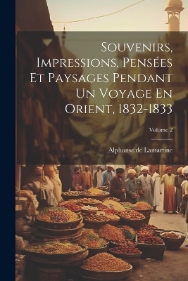 Souvenirs, Impressions, Pensées Et Paysages Pendant Un Voyage En Orient, 1832-1833; Volume 2 - Alphonse De Lamartine