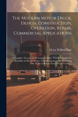 The Modern Motor Truck, Design, Construction, Operation, Repair, Commercial Applications - Victor Wilfred 1885-1947 Pagé