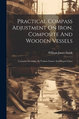 Practical Compass Adjustment On Iron, Composite And Wooden Vessels - William James Smith