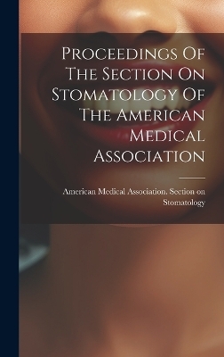 Proceedings Of The Section On Stomatology Of The American Medical Association - 