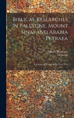Biblical Researches in Palestine, Mount Sinai and Arabia Petraea - Edward Robinson, Eli Smith