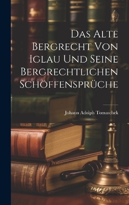 Das Alte Bergrecht von Iglau und Seine Bergrechtlichen Schöffensprüche - Johann Adolph Tomaschek