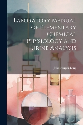 Laboratory Manual of Elementary Chemical Physiology and Urine Analysis - John Harper Long