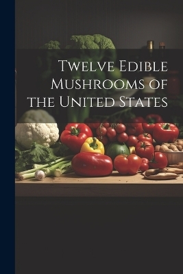 Twelve Edible Mushrooms of the United States -  Anonymous