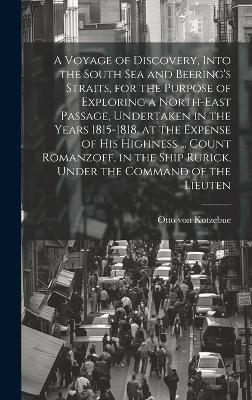 A Voyage of Discovery, Into the South Sea and Beering's Straits, for the Purpose of Exploring a North-east Passage, Undertaken in the Years 1815-1818, at the Expense of His Highness ... Count Romanzoff, in the Ship Rurick, Under the Command of the Lieuten - Otto Von Kotzebue